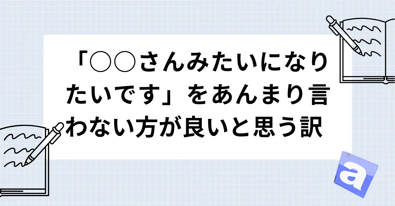 「○○さんみたいになりたいです」をあんまり言わない方が良いと思う訳